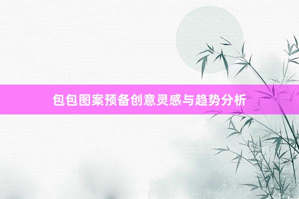 包包图案预备创意灵感与趋势分析