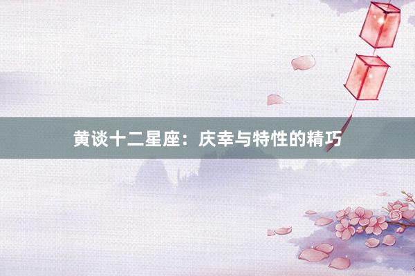 黄谈十二星座：庆幸与特性的精巧
