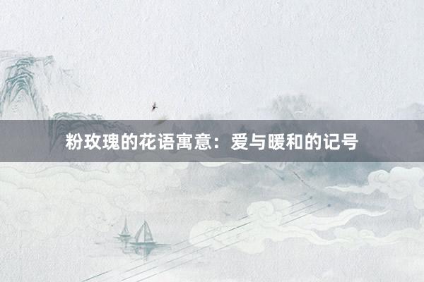 粉玫瑰的花语寓意：爱与暖和的记号