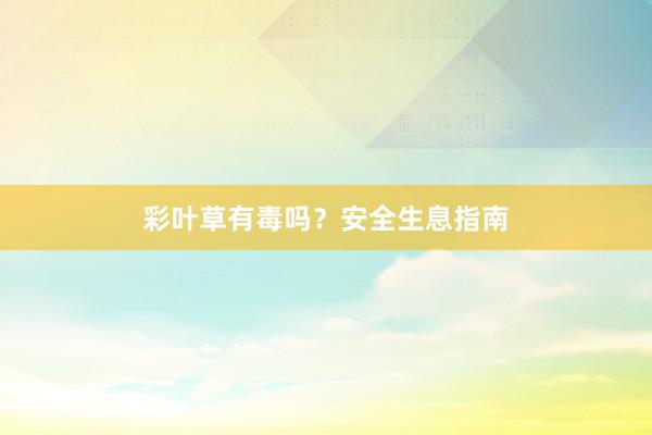 彩叶草有毒吗？安全生息指南
