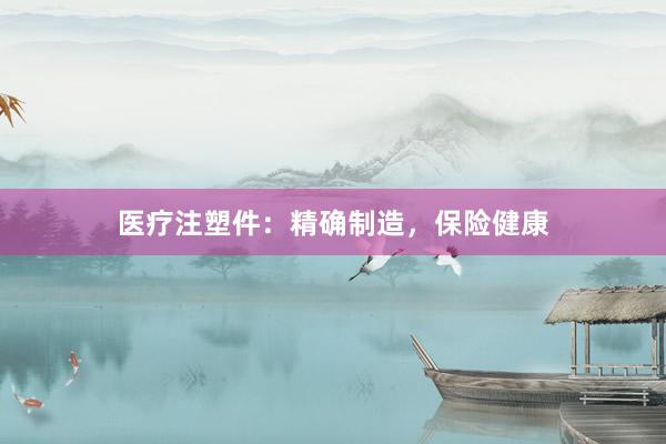 医疗注塑件：精确制造，保险健康