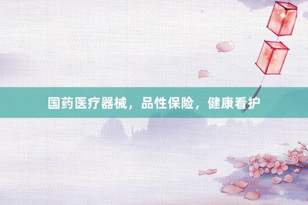国药医疗器械，品性保险，健康看护
