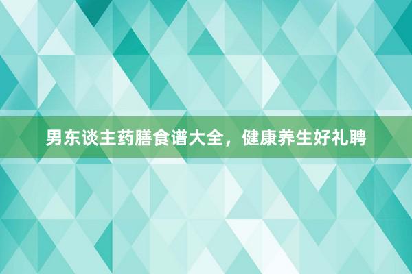 男东谈主药膳食谱大全，健康养生好礼聘